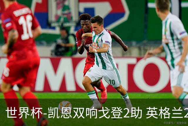 世界杯-凯恩双响戈登2助 英格兰2-1逆转绝杀民主刚果