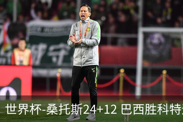 世界杯-桑托斯24+12 巴西胜科特迪瓦成功晋级
