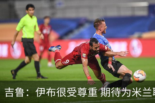 吉鲁：伊布很受尊重 期待为米兰取得伟大的成就