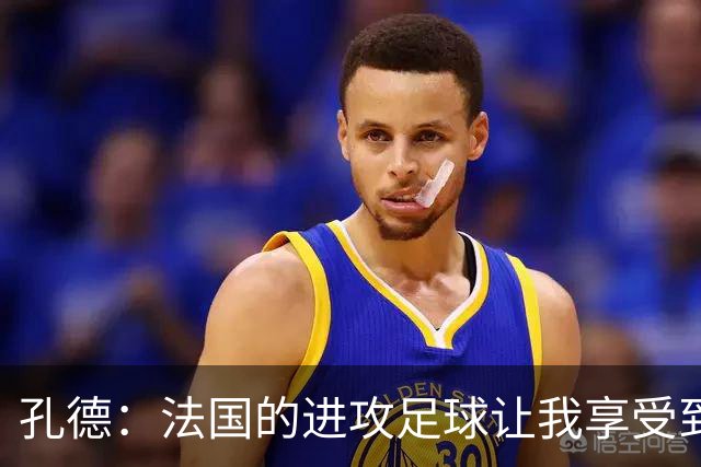 孔德：法国的进攻足球让我享受到乐趣 姆巴佩很好地履行队长职责