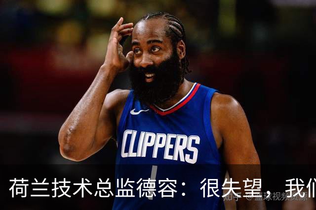 荷兰技术总监德容：很失望，我们本来的目标是保四争冠